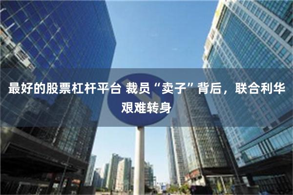 最好的股票杠杆平台 裁员“卖子”背后，联合利华艰难转身