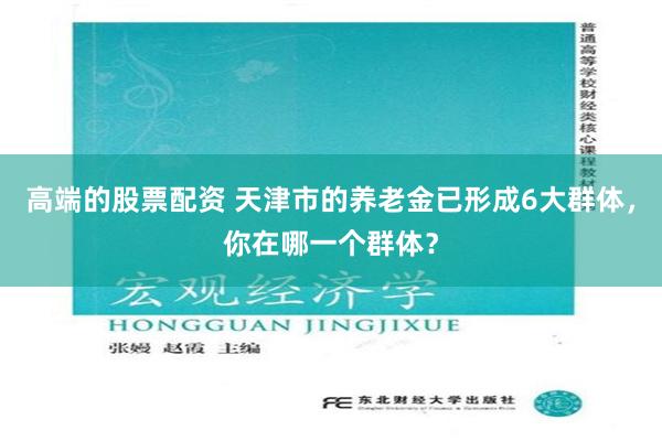 高端的股票配资 天津市的养老金已形成6大群体，你在哪一个群体？
