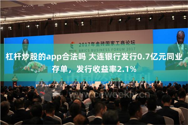 杠杆炒股的app合法吗 大连银行发行0.7亿元同业存单，发行收益率2.1%