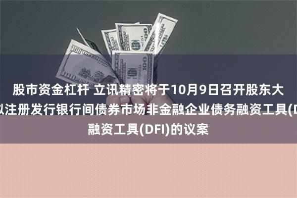 股市资金杠杆 立讯精密将于10月9日召开股东大会，审议拟注册发行银行间债券市场非金融企业债务融资工具(DFI)的议案