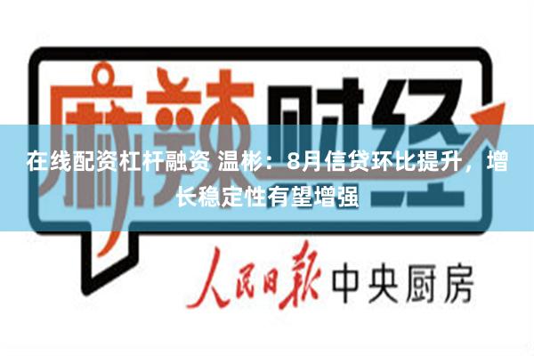 在线配资杠杆融资 温彬：8月信贷环比提升，增长稳定性有望增强