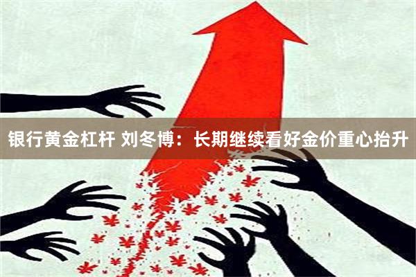 银行黄金杠杆 刘冬博：长期继续看好金价重心抬升