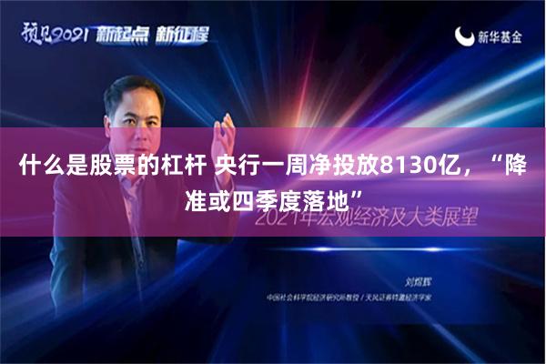 什么是股票的杠杆 央行一周净投放8130亿，“降准或四季度落地”