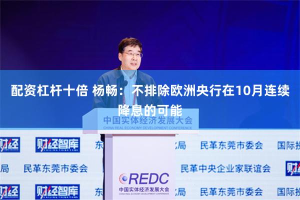 配资杠杆十倍 杨畅：不排除欧洲央行在10月连续降息的可能