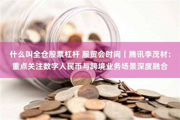什么叫全仓股票杠杆 服贸会时间｜腾讯李茂材：重点关注数字人民币与跨境业务场景深度融合