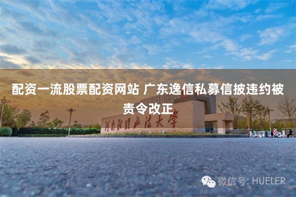 配资一流股票配资网站 广东逸信私募信披违约被责令改正