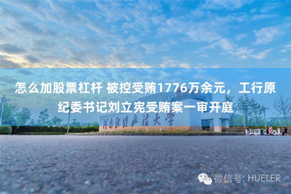 怎么加股票杠杆 被控受贿1776万余元，工行原纪委书记刘立宪受贿案一审开庭