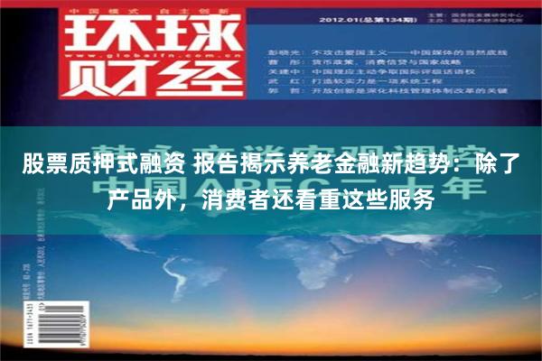 股票质押式融资 报告揭示养老金融新趋势：除了产品外，消费者还看重这些服务