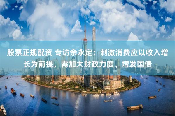 股票正规配资 专访余永定：刺激消费应以收入增长为前提，需加大财政力度、增发国债