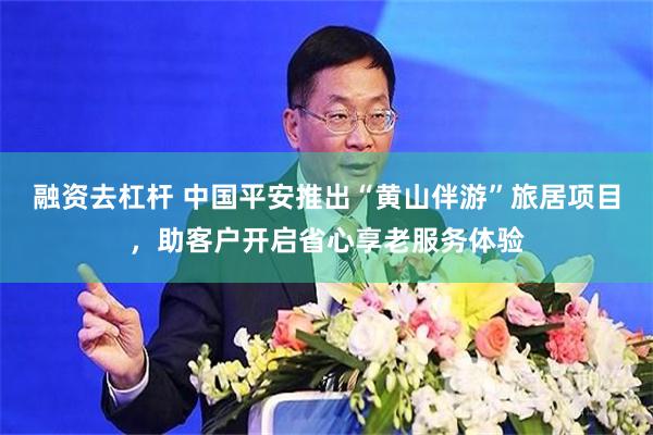 融资去杠杆 中国平安推出“黄山伴游”旅居项目，助客户开启省心享老服务体验