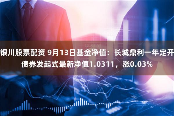 银川股票配资 9月13日基金净值：长城鼎利一年定开债券发起式最新净值1.0311，涨0.03%