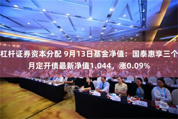 杠杆证券资本分配 9月13日基金净值：国泰惠享三个月定开债最新净值1.044，涨0.09%