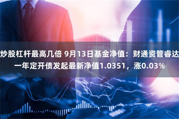 炒股杠杆最高几倍 9月13日基金净值：财通资管睿达一年定开债发起最新净值1.0351，涨0.03%