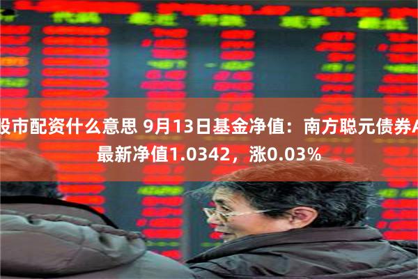 股市配资什么意思 9月13日基金净值：南方聪元债券A最新净值1.0342，涨0.03%