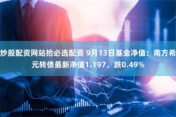 炒股配资网站拾必选配资 9月13日基金净值：南方希元转债最新净值1.197，跌0.49%