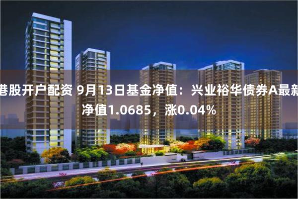 港股开户配资 9月13日基金净值：兴业裕华债券A最新净值1.0685，涨0.04%