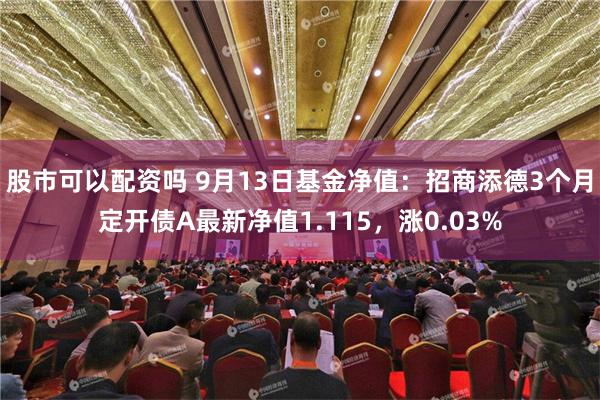 股市可以配资吗 9月13日基金净值：招商添德3个月定开债A最新净值1.115，涨0.03%