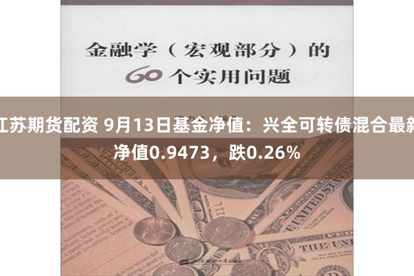 江苏期货配资 9月13日基金净值：兴全可转债混合最新净值0.9473，跌0.26%