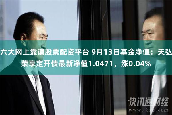 六大网上靠谱股票配资平台 9月13日基金净值：天弘荣享定开债最新净值1.0471，涨0.04%