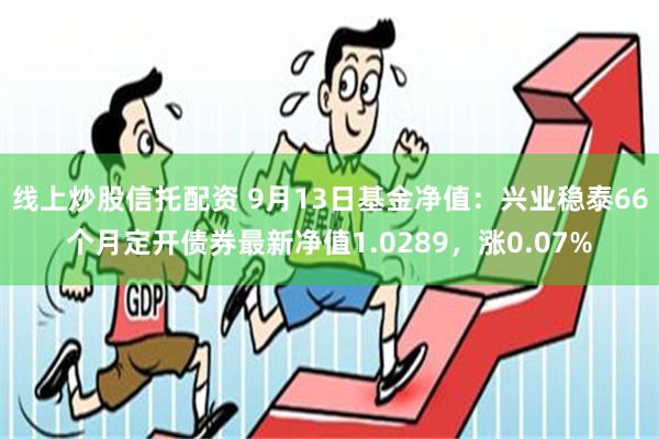 线上炒股信托配资 9月13日基金净值：兴业稳泰66个月定开债券最新净值1.0289，涨0.07%