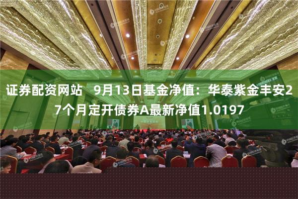 证券配资网站   9月13日基金净值：华泰紫金丰安27个月定开债券A最新净值1.0197