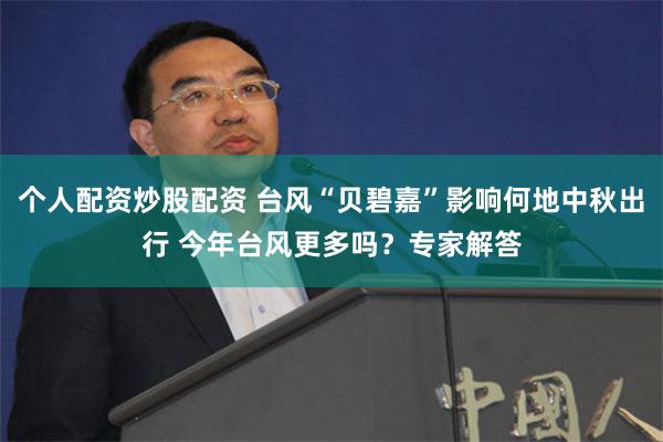 个人配资炒股配资 台风“贝碧嘉”影响何地中秋出行 今年台风更多吗？专家解答
