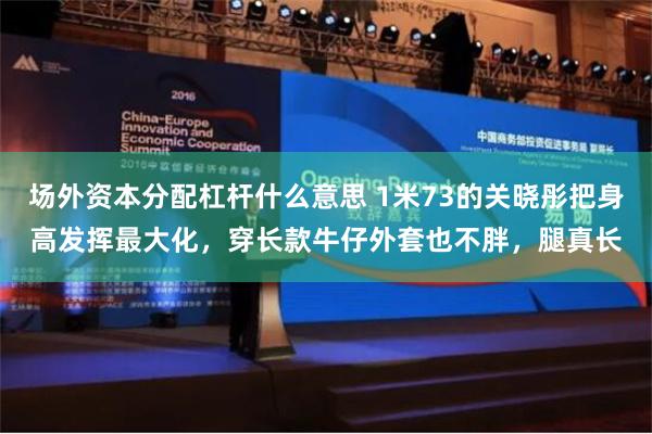 场外资本分配杠杆什么意思 1米73的关晓彤把身高发挥最大化，穿长款牛仔外套也不胖，腿真长