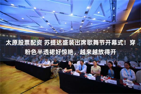 太原股票配资 苏提达盛装出席歌舞节开幕式！穿粉色半透裙好惊艳，越来越放得开
