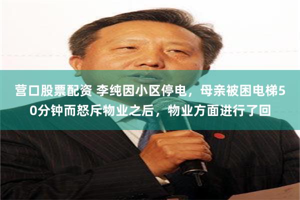 营口股票配资 李纯因小区停电，母亲被困电梯50分钟而怒斥物业之后，物业方面进行了回