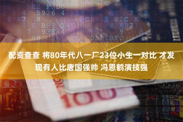 配资查查 将80年代八一厂23位小生一对比 才发现有人比唐国强帅 冯恩鹤演技强