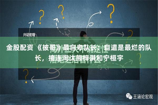 金股配资 《披哥》最自卑队长：自遣是最烂的队长，接连淘汰熊梓淇和宁桓宇