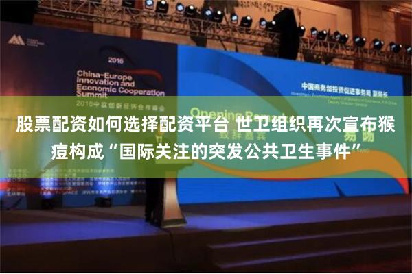 股票配资如何选择配资平台 世卫组织再次宣布猴痘构成“国际关注的突发公共卫生事件”