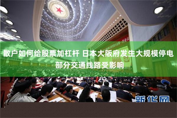 散户如何给股票加杠杆 日本大阪府发生大规模停电 部分交通线路受影响