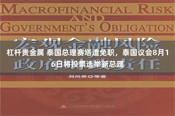 杠杆贵金属 泰国总理赛塔遭免职，泰国议会8月16日将投票选举新总理