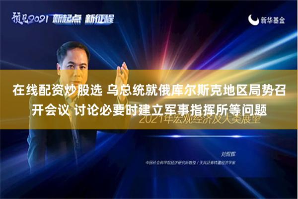 在线配资炒股选 乌总统就俄库尔斯克地区局势召开会议 讨论必要时建立军事指挥所等问题