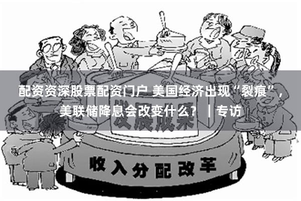 配资资深股票配资门户 美国经济出现“裂痕”，美联储降息会改变什么？｜专访