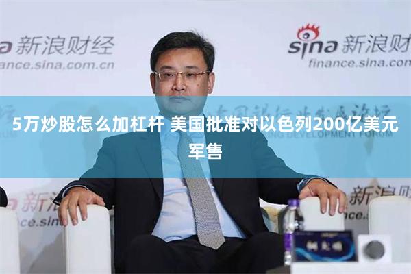 5万炒股怎么加杠杆 美国批准对以色列200亿美元军售