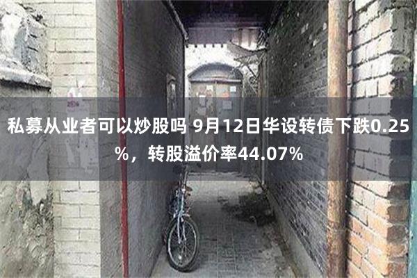 私募从业者可以炒股吗 9月12日华设转债下跌0.25%，转股溢价率44.07%
