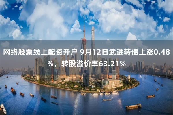 网络股票线上配资开户 9月12日武进转债上涨0.48%，转股溢价率63.21%