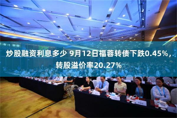 炒股融资利息多少 9月12日福蓉转债下跌0.45%，转股溢价率20.27%