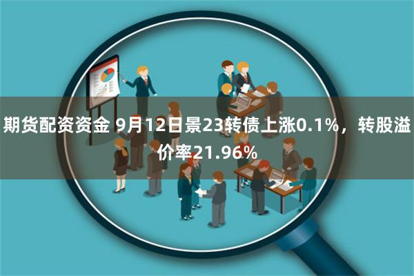 期货配资资金 9月12日景23转债上涨0.1%，转股溢价率21.96%