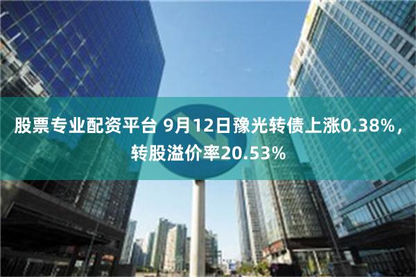 股票专业配资平台 9月12日豫光转债上涨0.38%，转股溢价率20.53%