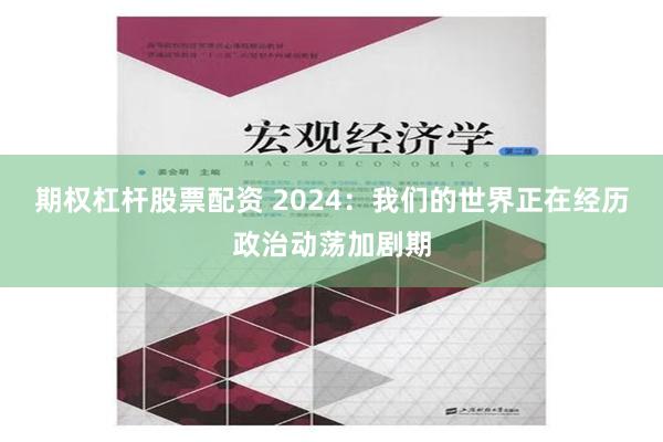 期权杠杆股票配资 2024：我们的世界正在经历政治动荡加剧期