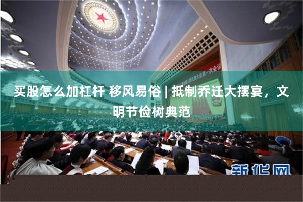 买股怎么加杠杆 移风易俗 | 抵制乔迁大摆宴，文明节俭树典范