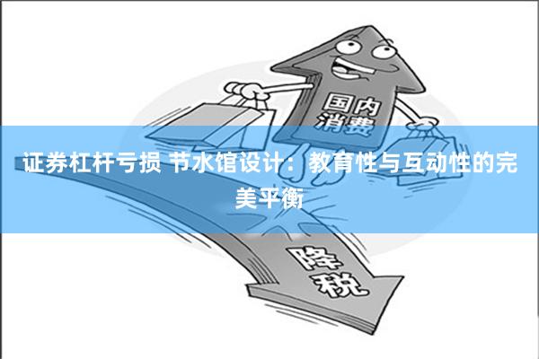 证券杠杆亏损 节水馆设计：教育性与互动性的完美平衡
