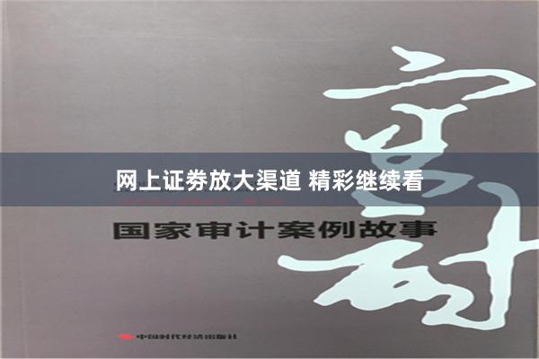 网上证劵放大渠道 精彩继续看