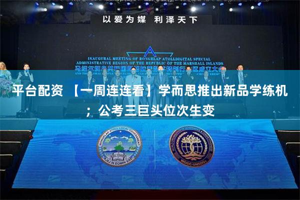 平台配资 【一周连连看】学而思推出新品学练机；公考三巨头位次生变