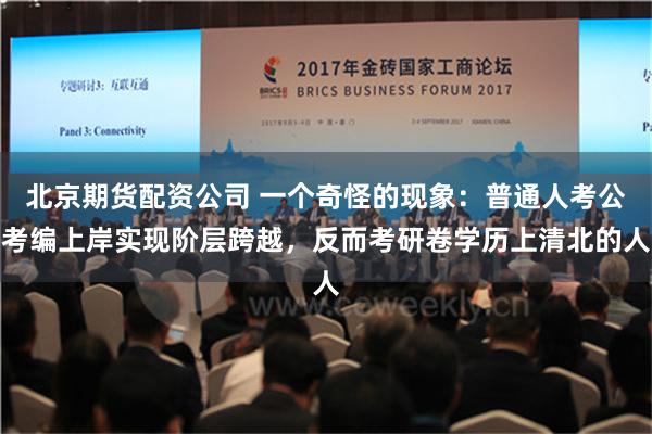 北京期货配资公司 一个奇怪的现象：普通人考公考编上岸实现阶层跨越，反而考研卷学历上清北的人