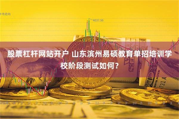 股票杠杆网站开户 山东滨州易硕教育单招培训学校阶段测试如何？