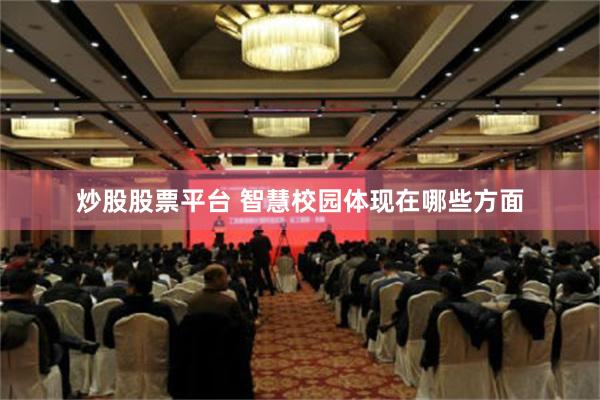 炒股股票平台 智慧校园体现在哪些方面